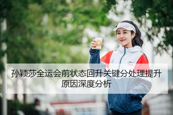 孙颖莎全运会前状态回升关键分处理提升原因深度分析