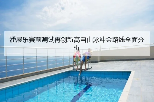 潘展乐赛前测试再创新高自由泳冲金路线全面分析