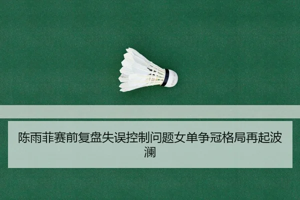 陈雨菲赛前复盘失误控制问题女单争冠格局再起波澜