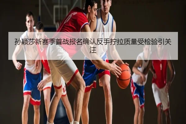 孙颖莎新赛季首战报名确认反手拧拉质量受检验引关注