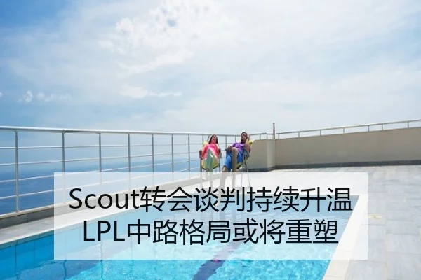 Scout转会谈判持续升温LPL中路格局或将重塑（dytt）